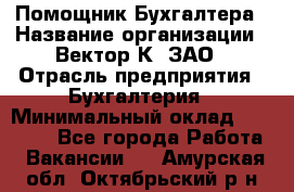 Помощник Бухгалтера › Название организации ­ Вектор К, ЗАО › Отрасль предприятия ­ Бухгалтерия › Минимальный оклад ­ 21 000 - Все города Работа » Вакансии   . Амурская обл.,Октябрьский р-н